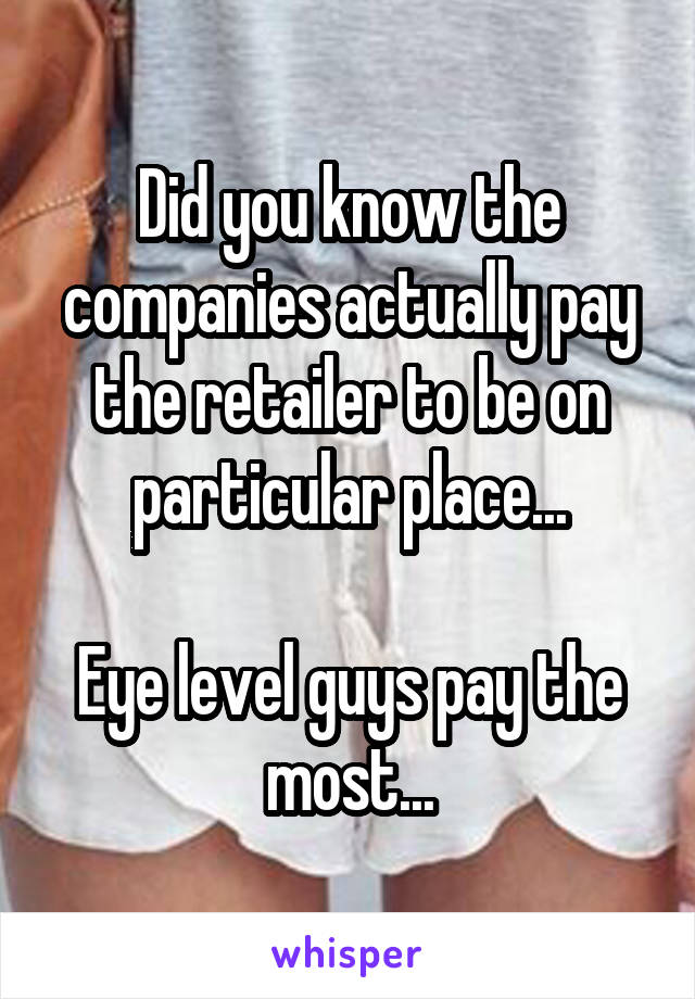 Did you know the companies actually pay the retailer to be on particular place...

Eye level guys pay the most...