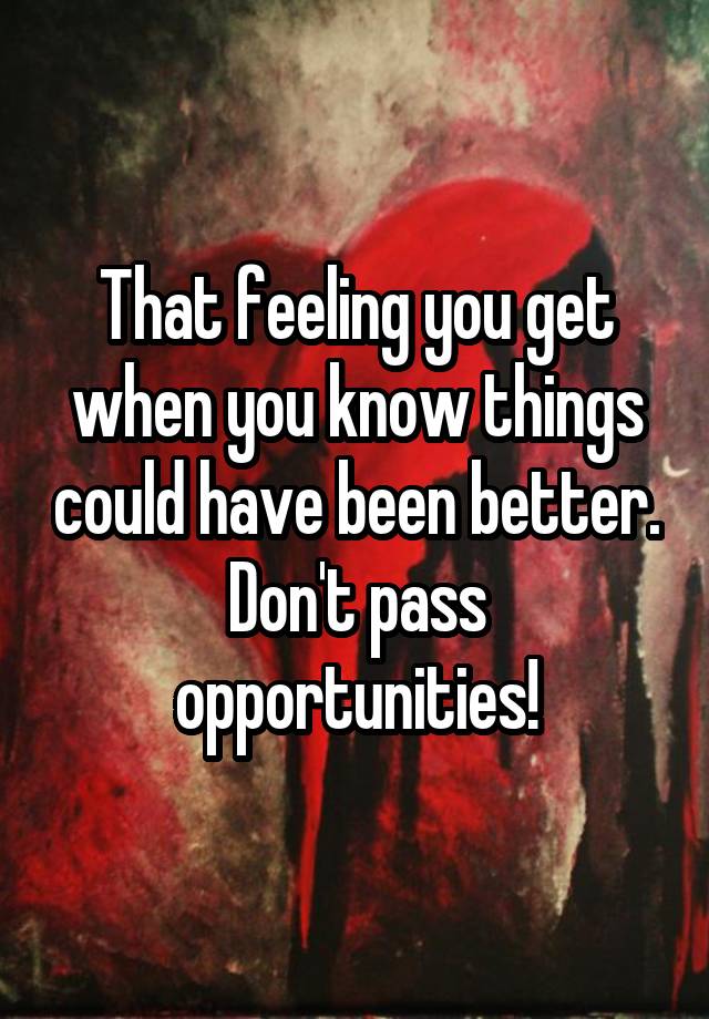 that-feeling-you-get-when-you-know-things-could-have-been-better-don-t