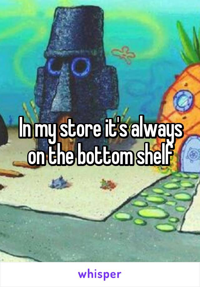 In my store it's always on the bottom shelf