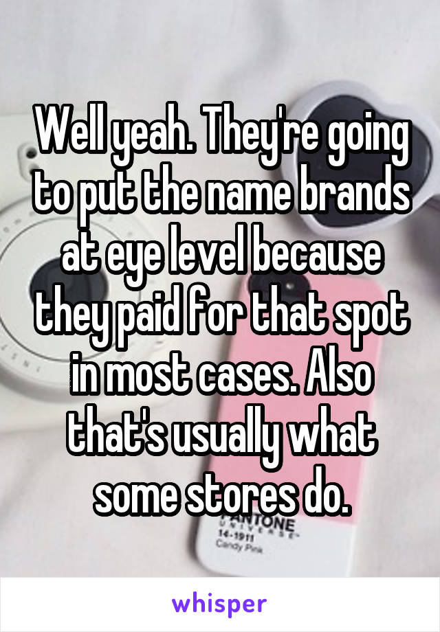 Well yeah. They're going to put the name brands at eye level because they paid for that spot in most cases. Also that's usually what some stores do.