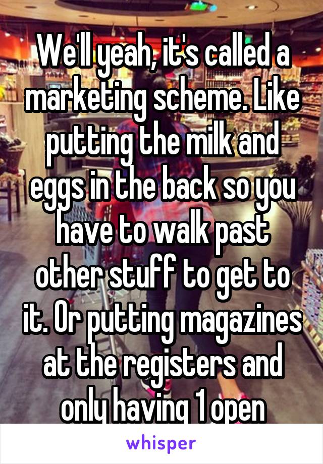 We'll yeah, it's called a marketing scheme. Like putting the milk and eggs in the back so you have to walk past other stuff to get to it. Or putting magazines at the registers and only having 1 open
