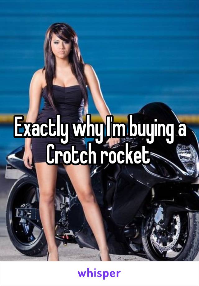 Exactly why I'm buying a Crotch rocket 