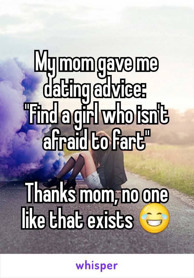 My mom gave me dating advice: 
"Find a girl who isn't afraid to fart"

Thanks mom, no one like that exists 😂