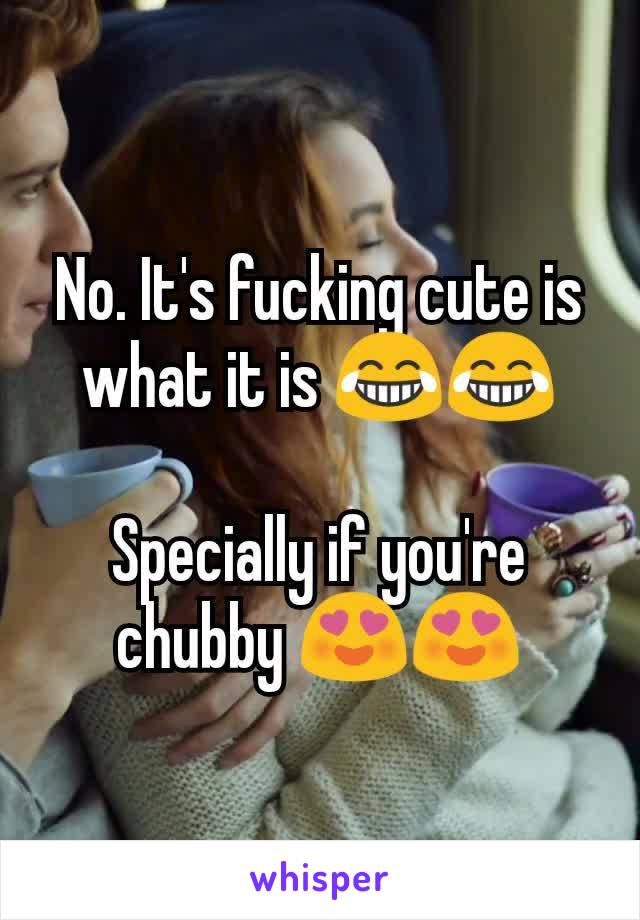 No. It's fucking cute is what it is 😂😂

Specially if you're chubby 😍😍