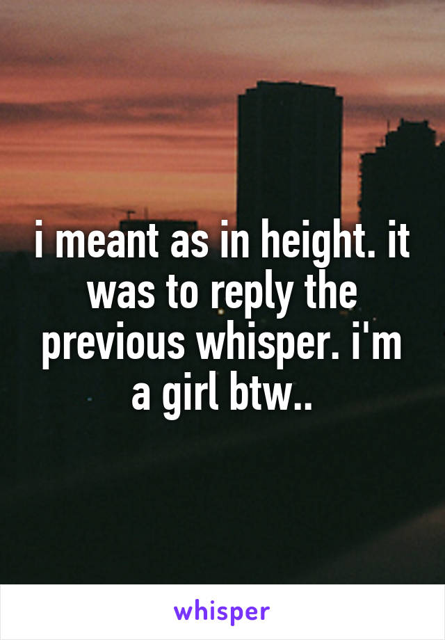 i meant as in height. it was to reply the previous whisper. i'm a girl btw..