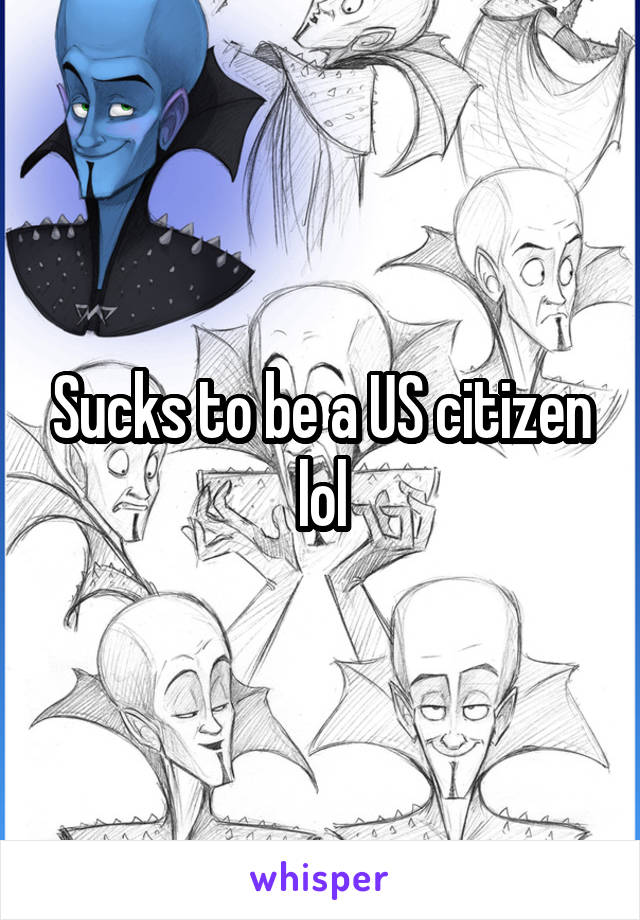 Sucks to be a US citizen lol