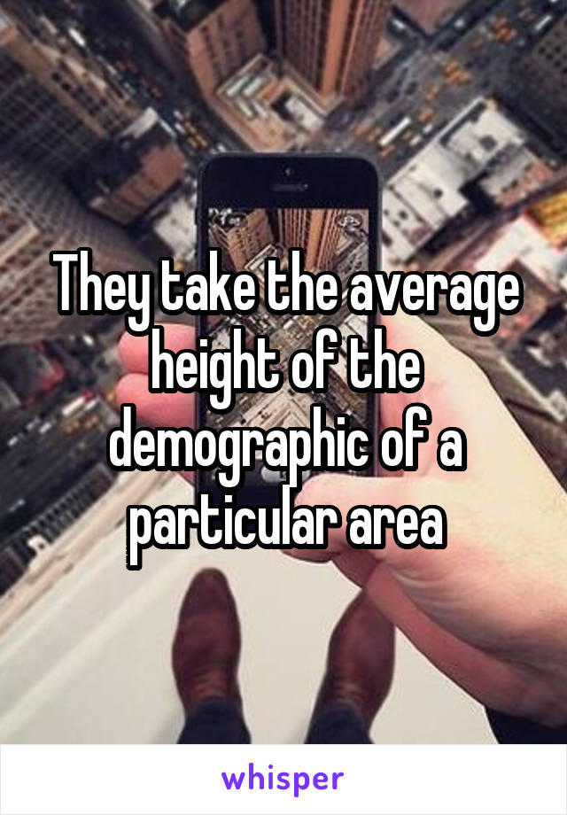 They take the average height of the demographic of a particular area