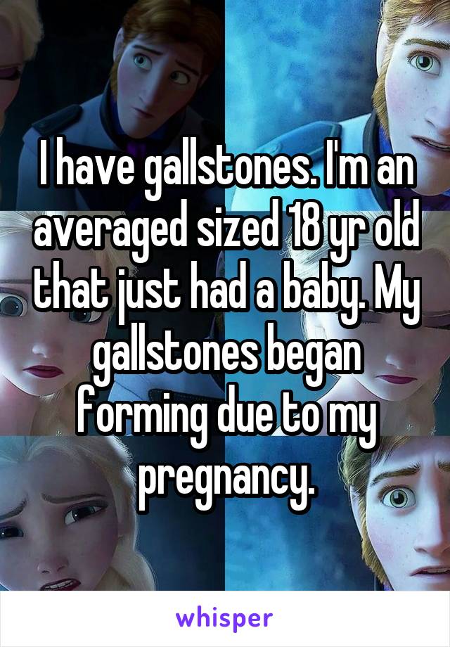 I have gallstones. I'm an averaged sized 18 yr old that just had a baby. My gallstones began forming due to my pregnancy.