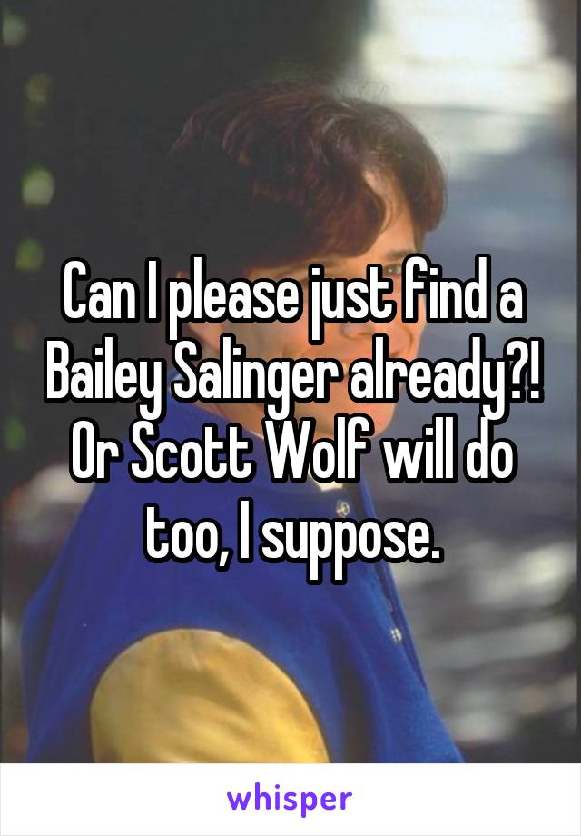Can I please just find a Bailey Salinger already?! Or Scott Wolf will do too, I suppose.