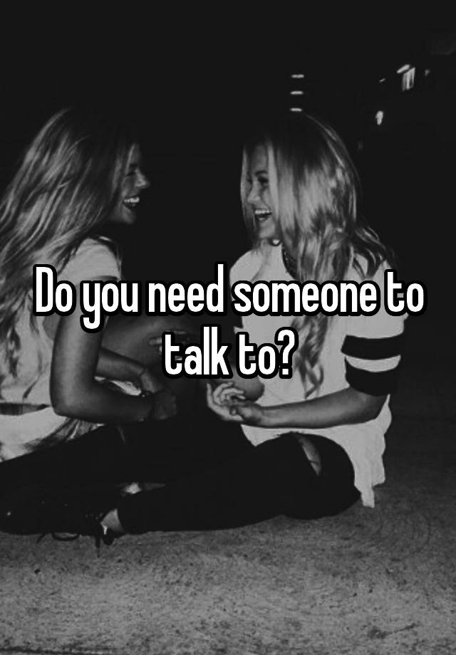 do-you-need-someone-to-talk-to