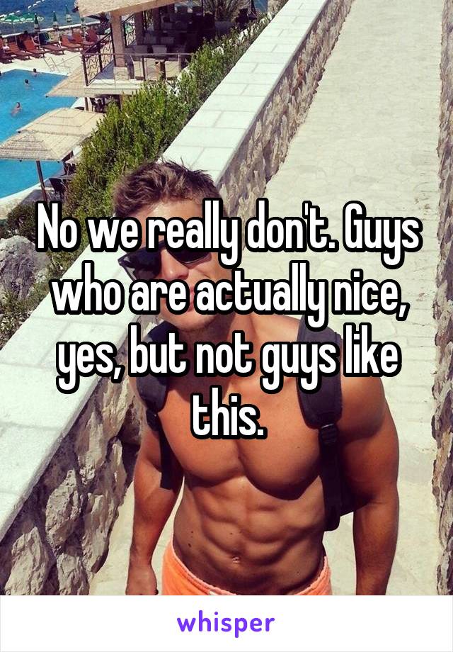 No we really don't. Guys who are actually nice, yes, but not guys like this.