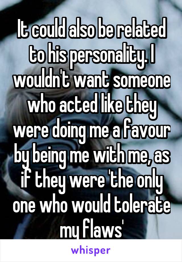 It could also be related to his personality. I wouldn't want someone who acted like they were doing me a favour by being me with me, as if they were 'the only one who would tolerate my flaws'