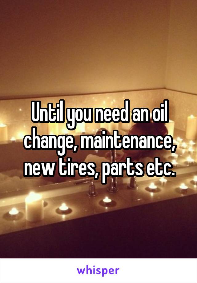 Until you need an oil change, maintenance, new tires, parts etc.