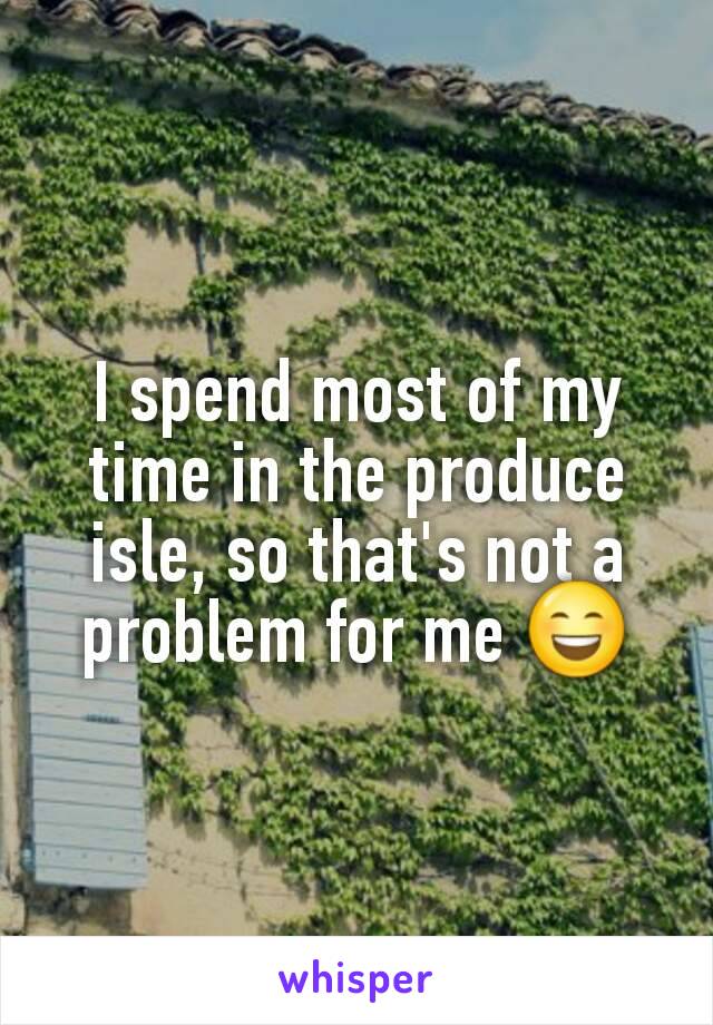 I spend most of my time in the produce isle, so that's not a problem for me 😄