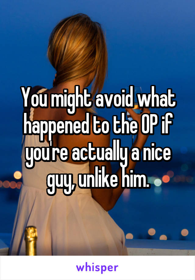 You might avoid what happened to the OP if you're actually a nice guy, unlike him.