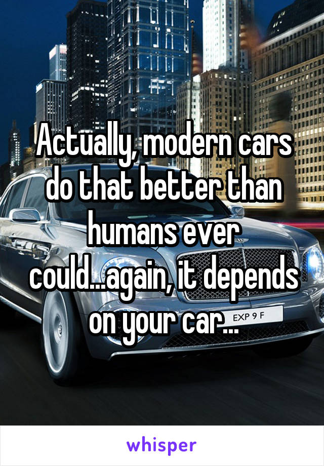 Actually, modern cars do that better than humans ever could...again, it depends on your car...