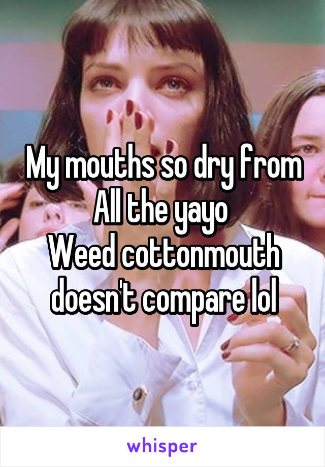 My mouths so dry from
All the yayo 
Weed cottonmouth doesn't compare lol