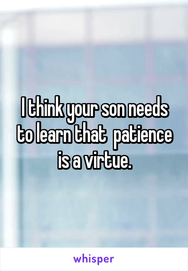 I think your son needs to learn that  patience is a virtue.