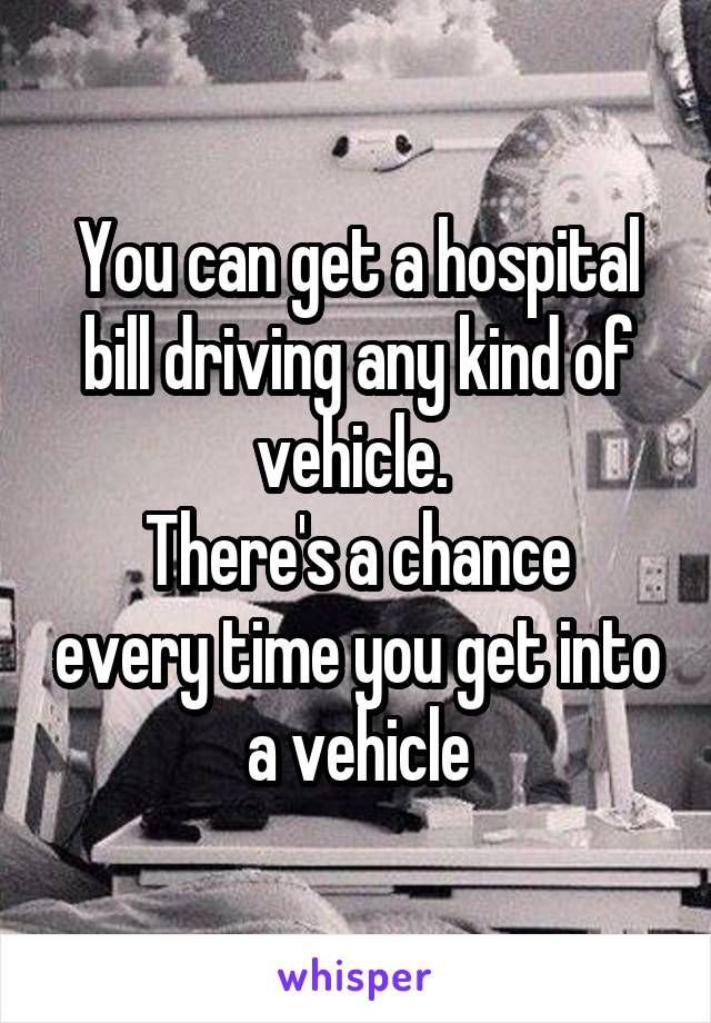 You can get a hospital bill driving any kind of vehicle. 
There's a chance every time you get into a vehicle