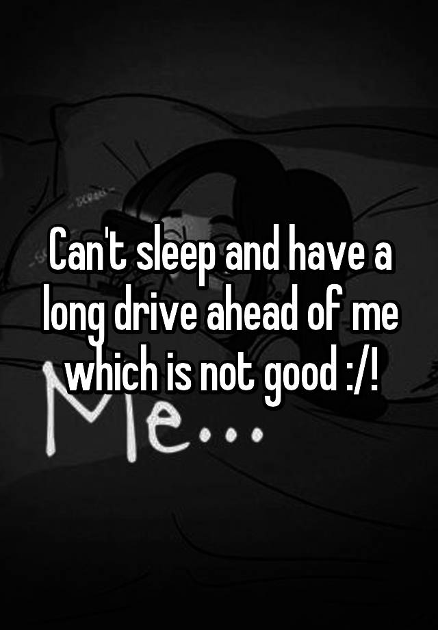 can-t-sleep-and-have-a-long-drive-ahead-of-me-which-is-not-good