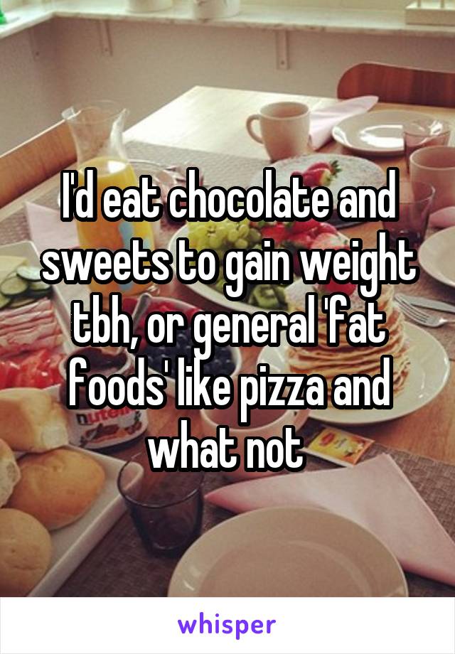 I'd eat chocolate and sweets to gain weight tbh, or general 'fat foods' like pizza and what not 