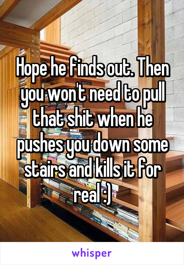 Hope he finds out. Then you won't need to pull that shit when he pushes you down some stairs and kills it for real :)