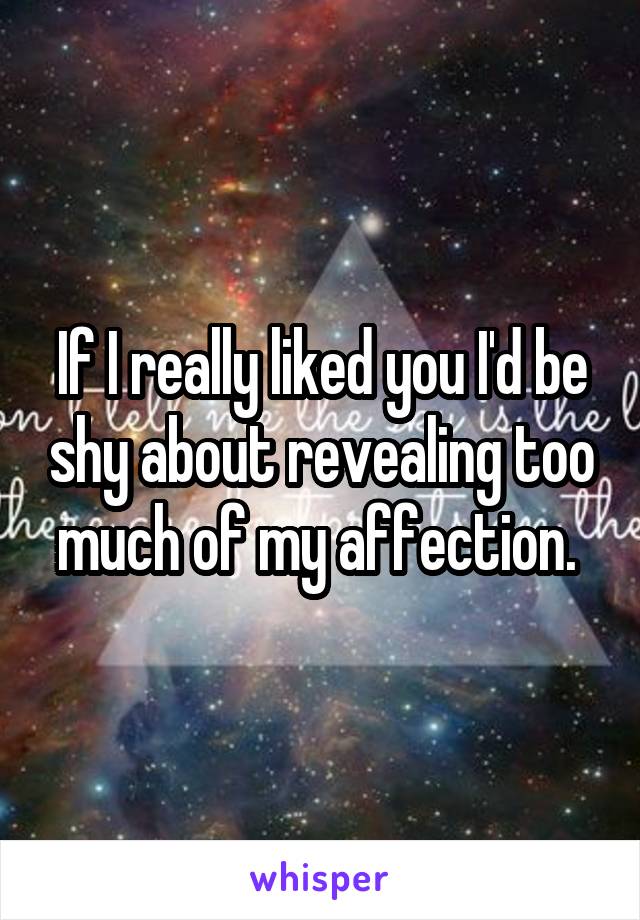 If I really liked you I'd be shy about revealing too much of my affection. 