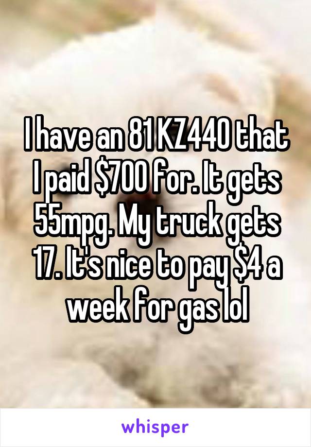 I have an 81 KZ440 that I paid $700 for. It gets 55mpg. My truck gets 17. It's nice to pay $4 a week for gas lol