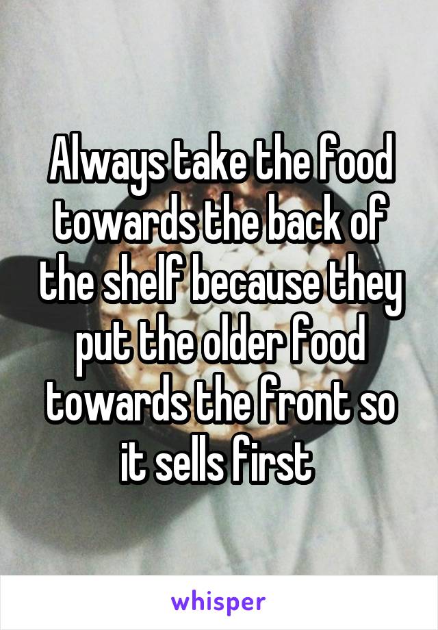 Always take the food towards the back of the shelf because they put the older food towards the front so it sells first 