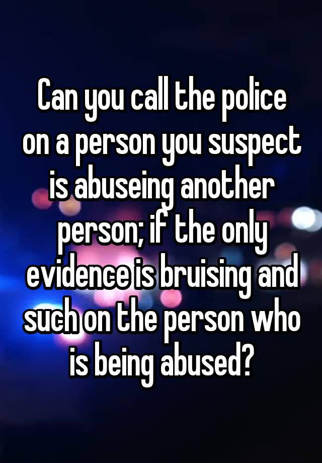 can-you-call-the-police-on-a-person-you-suspect-is-abuseing-another