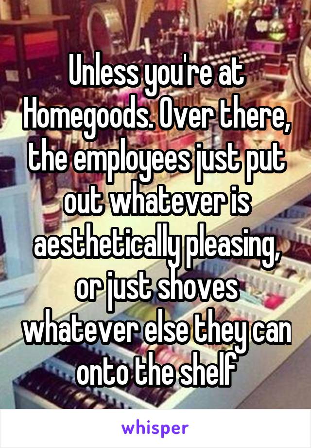 Unless you're at Homegoods. Over there, the employees just put out whatever is aesthetically pleasing, or just shoves whatever else they can onto the shelf