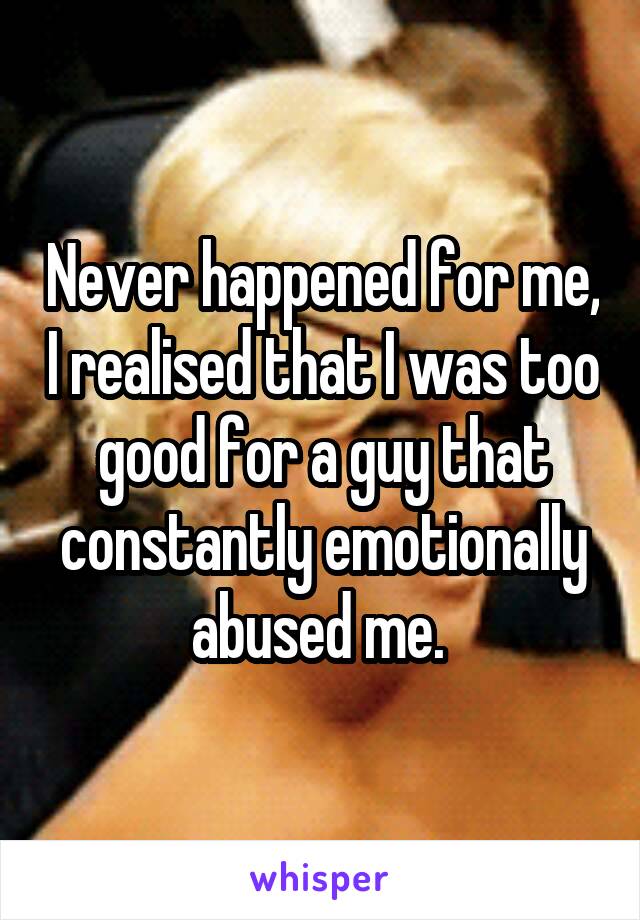 Never happened for me, I realised that I was too good for a guy that constantly emotionally abused me. 