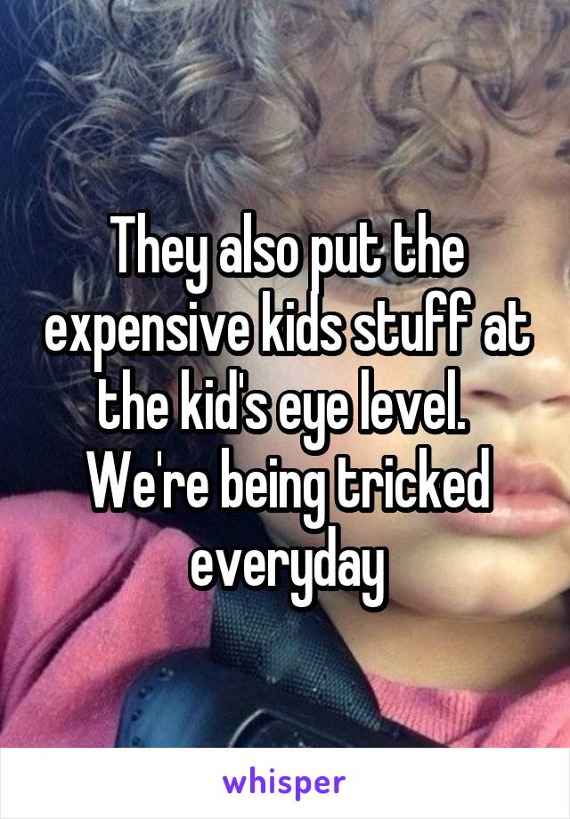 They also put the expensive kids stuff at the kid's eye level. 
We're being tricked everyday