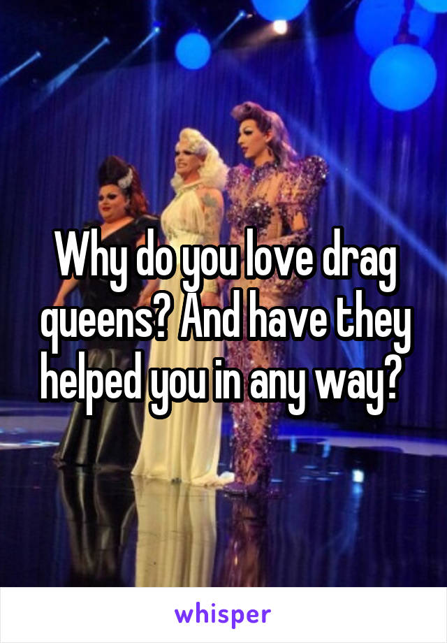 Why do you love drag queens? And have they helped you in any way? 