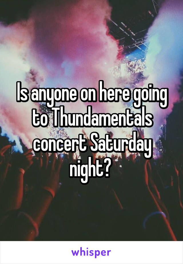 Is anyone on here going to Thundamentals concert Saturday night? 