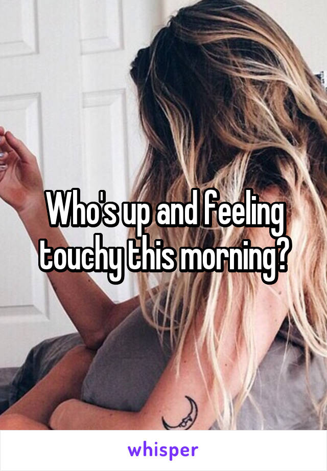 Who's up and feeling touchy this morning?