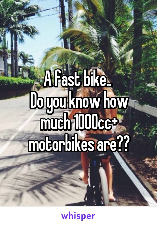 A fast bike.. 
Do you know how much 1000cc+ motorbikes are??