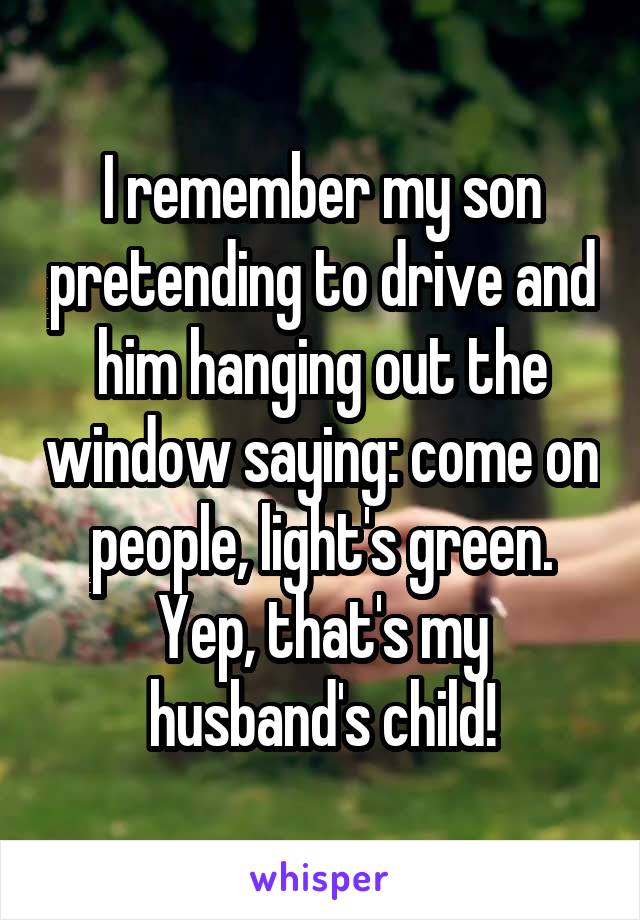 I remember my son pretending to drive and him hanging out the window saying: come on people, light's green. Yep, that's my husband's child!