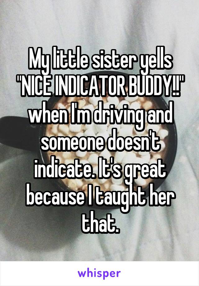 My little sister yells "NICE INDICATOR BUDDY!!" when I'm driving and someone doesn't indicate. It's great because I taught her that.