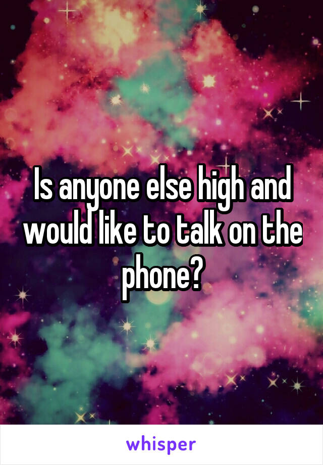 Is anyone else high and would like to talk on the phone?