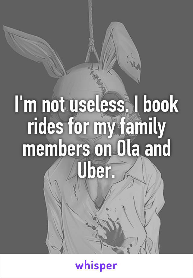 I'm not useless. I book rides for my family members on Ola and Uber.