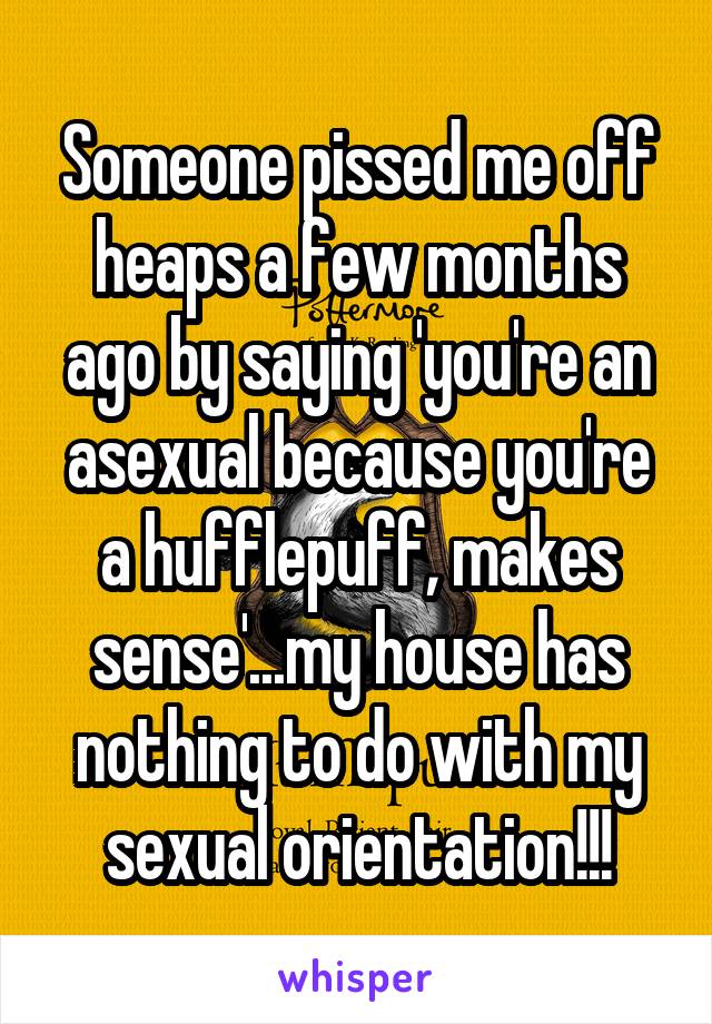 Someone pissed me off heaps a few months ago by saying 'you're an asexual because you're a hufflepuff, makes sense'...my house has nothing to do with my sexual orientation!!!