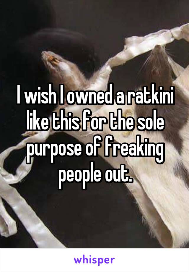 I wish I owned a ratkini like this for the sole
purpose of freaking people out.
