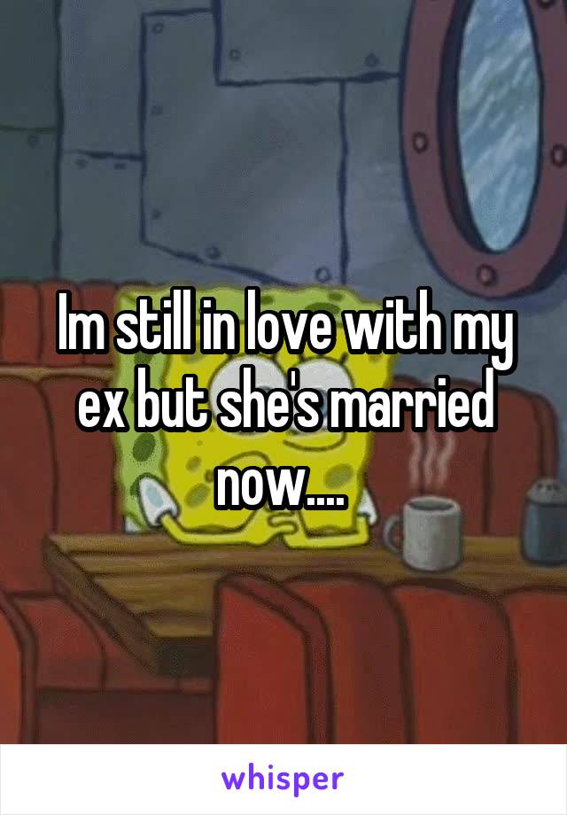 Im still in love with my ex but she's married now.... 