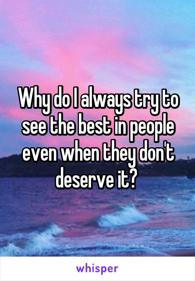 Why do I always try to see the best in people even when they don't deserve it? 
