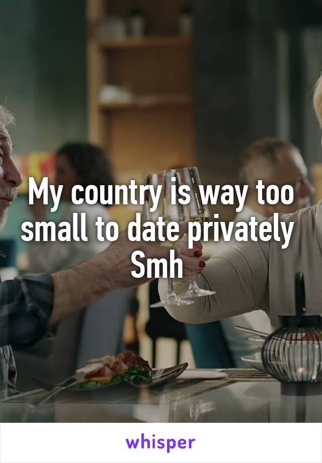My country is way too small to date privately 
Smh 