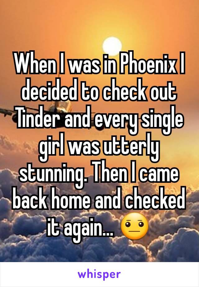 When I was in Phoenix I decided to check out Tinder and every single girl was utterly stunning. Then I came back home and checked it again... 😐