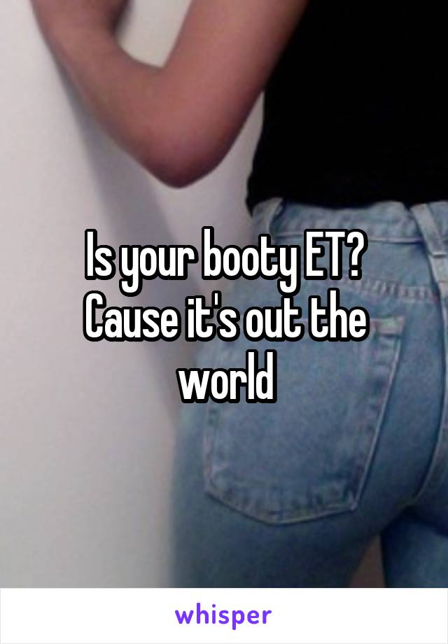 Is your booty ET?
Cause it's out the world