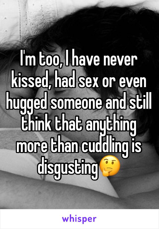 I'm too, I have never kissed, had sex or even hugged someone and still think that anything more than cuddling is disgusting🤔