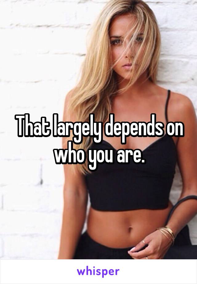That largely depends on who you are.